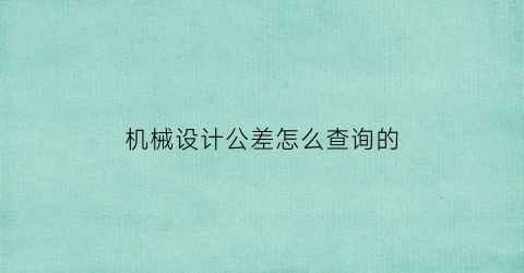 “机械设计公差怎么查询的(机械设计课程设计公差)