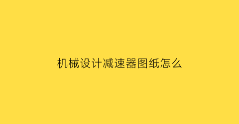 机械设计减速器图纸怎么(机械设计减速器图纸怎么画)