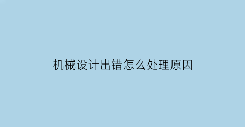 “机械设计出错怎么处理原因(机械设计改错)