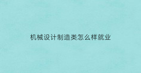 “机械设计制造类怎么样就业(机械设计制造类就业前景)