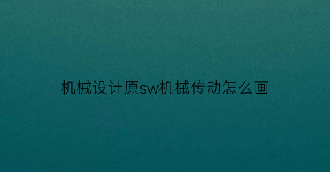 “机械设计原sw机械传动怎么画(机械传动草图)