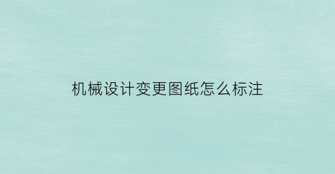 “机械设计变更图纸怎么标注(机械设计变更流程)