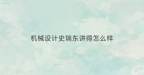 “机械设计史瑞东讲得怎么样(22史瑞东机械设计强化百度云)