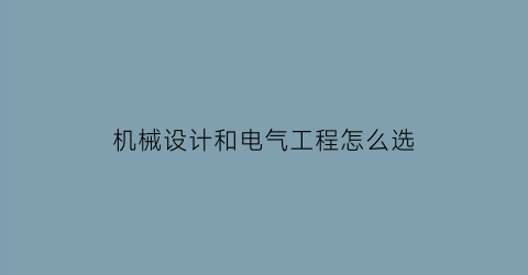 “机械设计和电气工程怎么选(机械工程与电气工程哪个专业好)