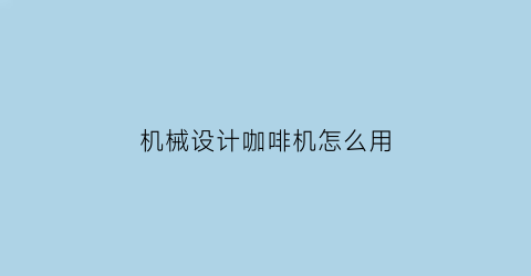 “机械设计咖啡机怎么用(咖啡机产品设计说明)