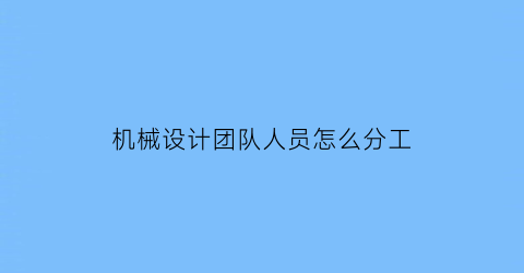 “机械设计团队人员怎么分工(机械设计人员工资是多少)