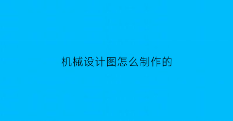 “机械设计图怎么制作的(机械设计图怎么制作的视频)