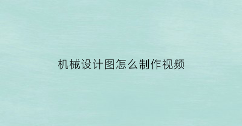 “机械设计图怎么制作视频(机械制作图纸教程)