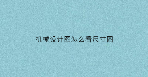 机械设计图怎么看尺寸图(机械设计标准尺寸表怎么看)