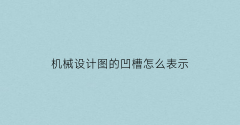 “机械设计图的凹槽怎么表示(机械制图槽)