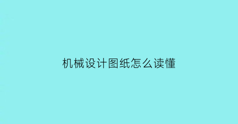 机械设计图纸怎么读懂(机械设计工程图纸)