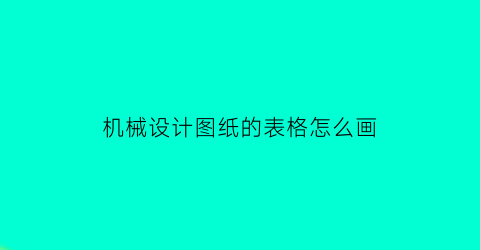 “机械设计图纸的表格怎么画(机械设计图纸的表格怎么画图)