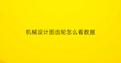 机械设计图齿轮怎么看数据(机械课程设计齿轮齿数怎么确定)