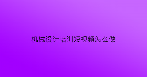 机械设计培训短视频怎么做