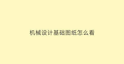 “机械设计基础图纸怎么看(机械设计图纸理解)