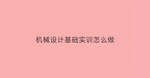 机械设计基础实训怎么做(机械设计基础实训指导)