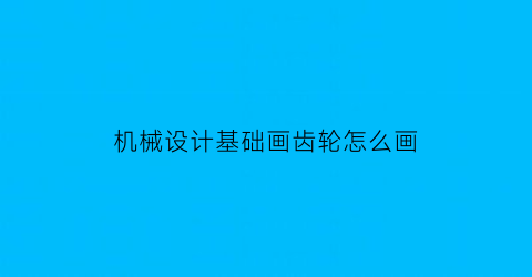 “机械设计基础画齿轮怎么画(机械设计中齿轮怎么画)