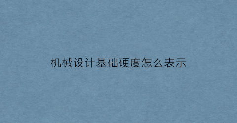 “机械设计基础硬度怎么表示(机械制造常用硬度表示有哪些)