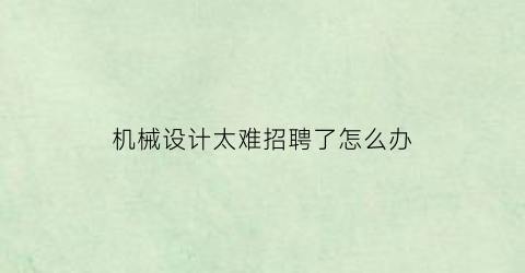 “机械设计太难招聘了怎么办(机械设计人员的招聘要求)