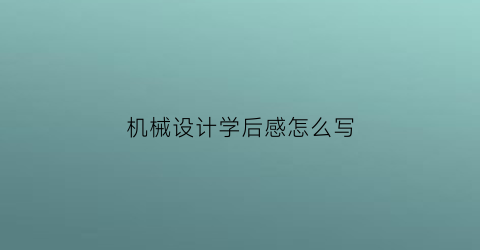 “机械设计学后感怎么写(机械设计学后感怎么写简历)