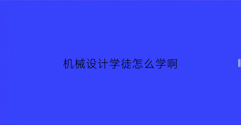 机械设计学徒怎么学啊