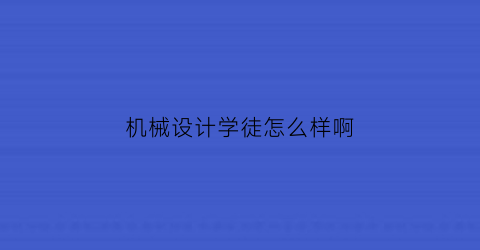 机械设计学徒怎么样啊(机械设计学徒怎么样啊工资多少)