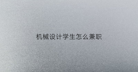 “机械设计学生怎么兼职(机械设计学生怎么兼职好)