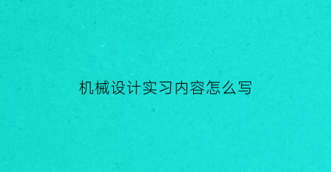 “机械设计实习内容怎么写(机械设计实践总结)