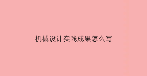 “机械设计实践成果怎么写(机械设计实践成果怎么写简历)