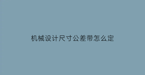 “机械设计尺寸公差带怎么定(尺寸公差带的位置)