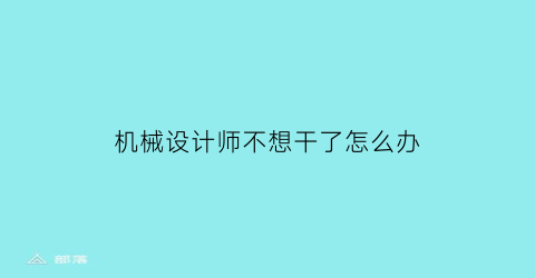 “机械设计师不想干了怎么办(做机械设计师好累)