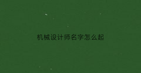 机械设计师名字怎么起(机械设计公司起名)