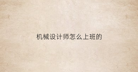 “机械设计师怎么上班的(机械设计师怎么上班的呢)