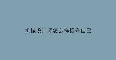 “机械设计师怎么样提升自己(机械设计师怎么样提升自己的能力)