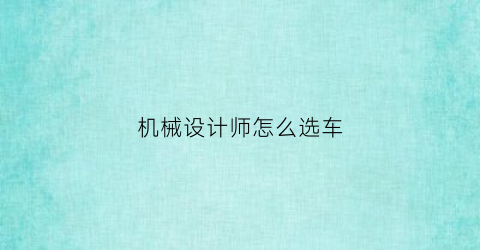 “机械设计师怎么选车(机械设计师怎么选车好)