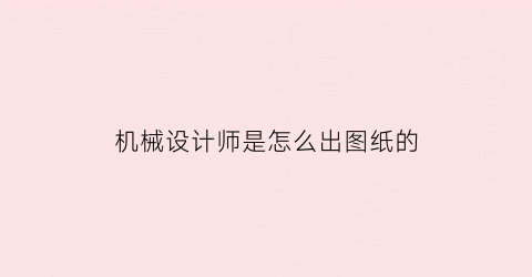 机械设计师是怎么出图纸的