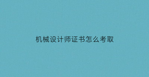 “机械设计师证书怎么考取(机械设计师报考条件)