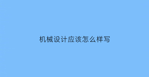 机械设计应该怎么样写(机械设计简直)