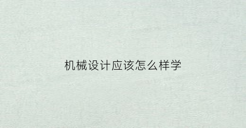 “机械设计应该怎么样学(想学机械设计从何入手)