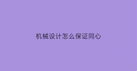 “机械设计怎么保证同心(实现机械设计本质安全的措施)