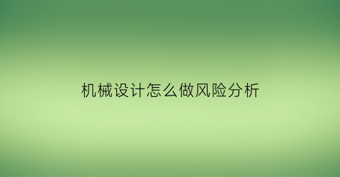 “机械设计怎么做风险分析(机械设计企业分析)