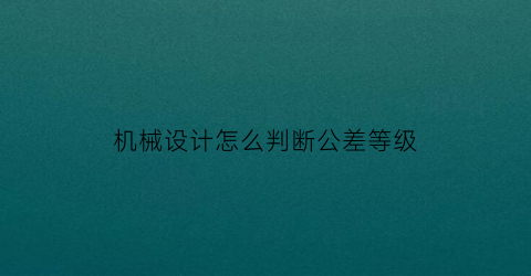 机械设计怎么判断公差等级