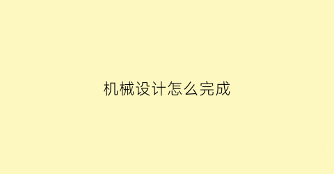 “机械设计怎么完成(机械设计怎么做)