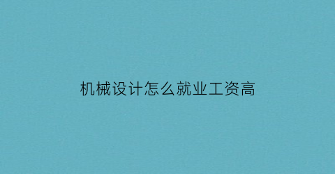 “机械设计怎么就业工资高(机械设计专业怎么找工作)