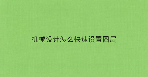 “机械设计怎么快速设置图层(机械设计怎么快速设置图层大小)