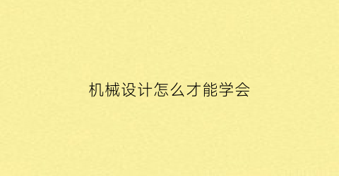 “机械设计怎么才能学会(机械设计怎么自学)