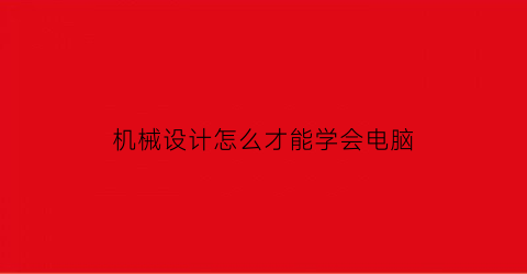 “机械设计怎么才能学会电脑(机械设计这门课怎么学)