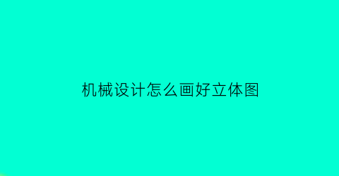 机械设计怎么画好立体图(机械立体图纸)