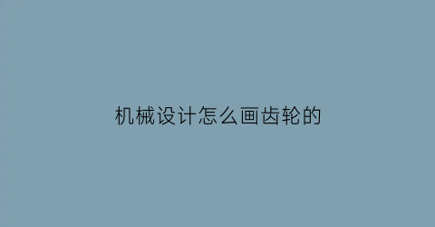 “机械设计怎么画齿轮的(机械原理齿轮怎么画)