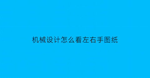 “机械设计怎么看左右手图纸(机械制图左右视图怎么看)